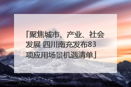 聚焦城市、产业、社会发展 四川南充发布83项应用场景机遇清单