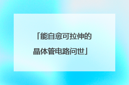 能自愈可拉伸的晶体管电路问世