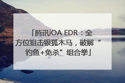 腾讯iOA EDR：全方位狙击银狐木马，破解“钓鱼+免杀”组合拳