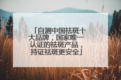 自测中国祛斑十大品牌，国家唯一认证的祛斑产品，持证祛斑更安全