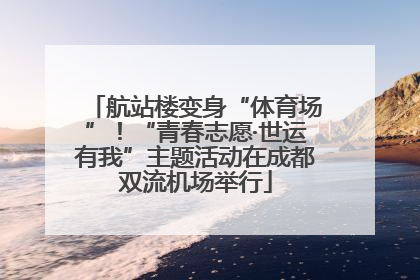 航站楼变身“体育场”！“青春志愿·世运有我”主题活动在成都双流机场举行