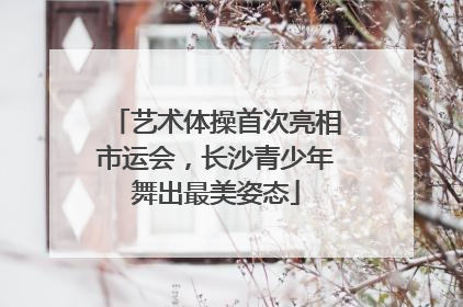 艺术体操首次亮相市运会，长沙青少年舞出最美姿态