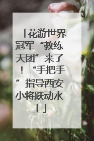 花游世界冠军“教练天团”来了！“手把手”指导西安小将跃动水上