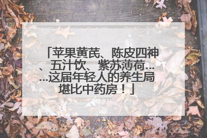 苹果黄芪、陈皮四神、五汁饮、紫苏薄荷……这届年轻人的养生局堪比中药房！