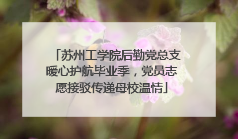 苏州工学院后勤党总支暖心护航毕业季，党员志愿接驳传递母校温情