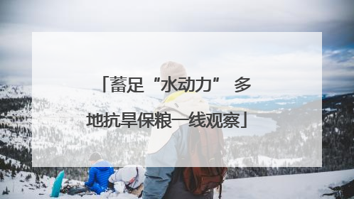 蓄足“水动力” 多地抗旱保粮一线观察