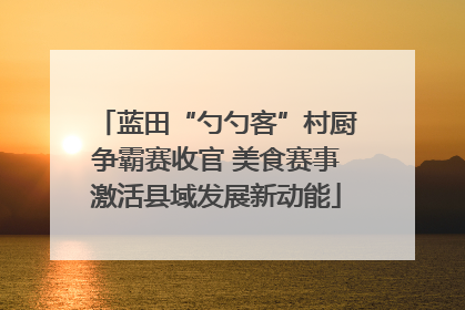 蓝田“勺勺客”村厨争霸赛收官 美食赛事激活县域发展新动能