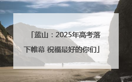 蓝山：2025年高考落下帷幕 祝福最好的你们