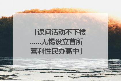 课间活动不下楼……无锡设立首所营利性民办高中