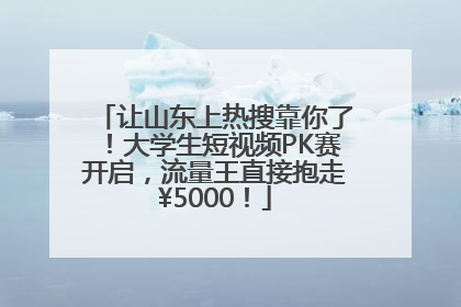 让山东上热搜靠你了！大学生短视频PK赛开启，流量王直接抱走¥5000！