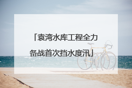 袁湾水库工程全力备战首次挡水度汛