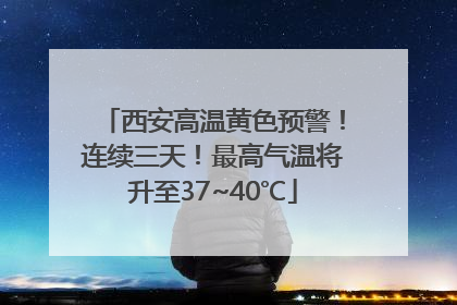 西安高温黄色预警！连续三天！最高气温将升至37~40℃