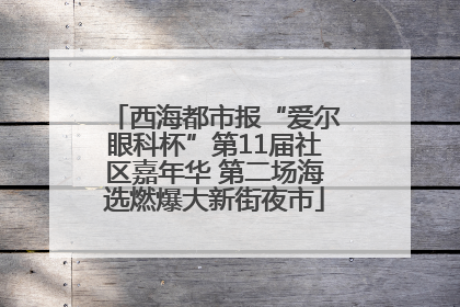 西海都市报“爱尔眼科杯”第11届社区嘉年华 第二场海选燃爆大新街夜市