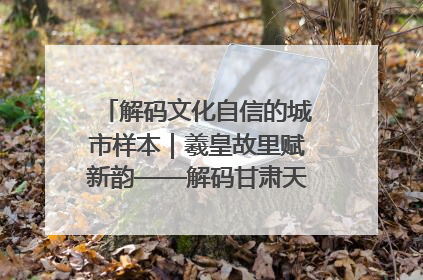 解码文化自信的城市样本｜羲皇故里赋新韵——解码甘肃天水的文化自信样本