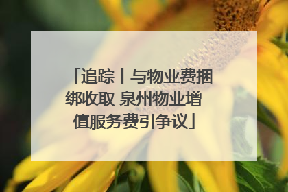 追踪丨与物业费捆绑收取 泉州物业增值服务费引争议