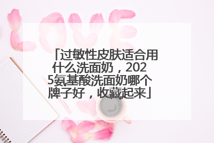 过敏性皮肤适合用什么洗面奶，2025氨基酸洗面奶哪个牌子好，收藏起来