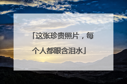 这张珍贵照片，每个人都眼含泪水