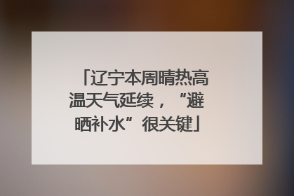 辽宁本周晴热高温天气延续，“避晒补水”很关键