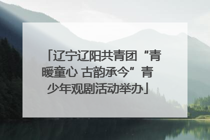 辽宁辽阳共青团“青暖童心 古韵承今”青少年观剧活动举办