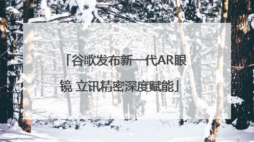 谷歌发布新一代AR眼镜 立讯精密深度赋能