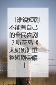 谁说短剧不能有自己的全民喜剧？听花岛《太奶奶》重整短剧荣耀