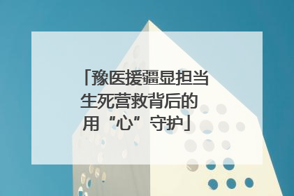 豫医援疆显担当 生死营救背后的用“心”守护