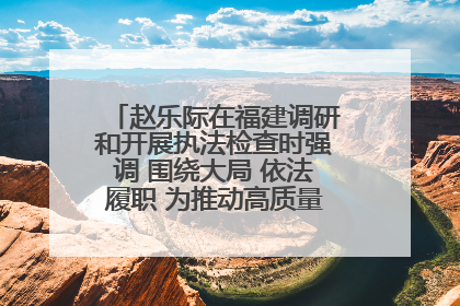 赵乐际在福建调研和开展执法检查时强调 围绕大局 依法履职 为推动高质量发展作出人大贡献