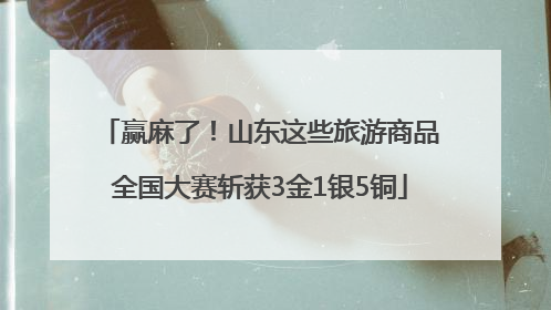赢麻了！山东这些旅游商品全国大赛斩获3金1银5铜