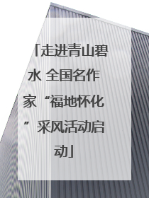 走进青山碧水 全国名作家“福地怀化”采风活动启动