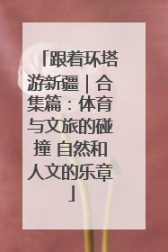 跟着环塔游新疆｜合集篇：体育与文旅的碰撞 自然和人文的乐章