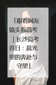 跟着网友镜头看高考｜长沙高考首日：晨光里的奔赴与守望