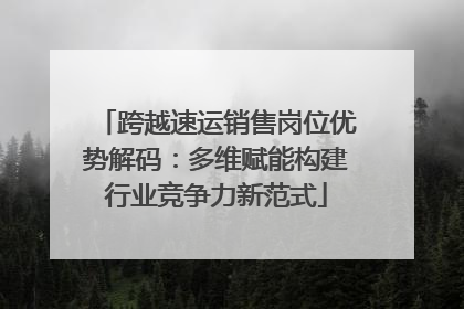 跨越速运销售岗位优势解码：多维赋能构建行业竞争力新范式