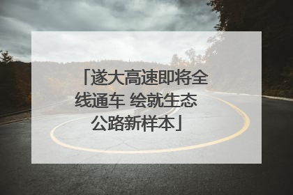 遂大高速即将全线通车 绘就生态公路新样本