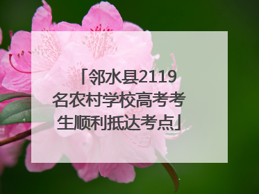 邻水县2119名农村学校高考考生顺利抵达考点