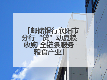 邮储银行襄阳市分行“贷”动夏粮收购 全链条服务粮食产业