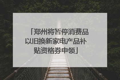 郑州将暂停消费品以旧换新家电产品补贴资格券申领