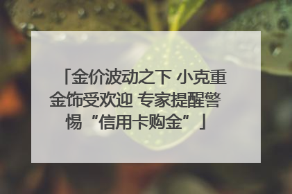 金价波动之下 小克重金饰受欢迎 专家提醒警惕“信用卡购金”