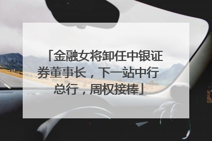 金融女将卸任中银证券董事长，下一站中行总行，周权接棒
