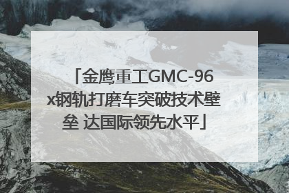 金鹰重工GMC-96x钢轨打磨车突破技术壁垒 达国际领先水平