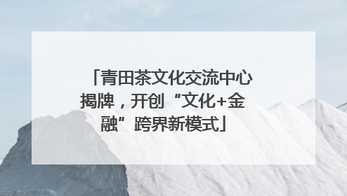 青田茶文化交流中心揭牌，开创“文化+金融”跨界新模式