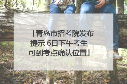 青岛市招考院发布提示 6日下午考生可到考点确认位置