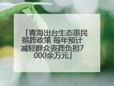 青海出台生态惠民殡葬政策 每年预计减轻群众丧葬负担7000余万元