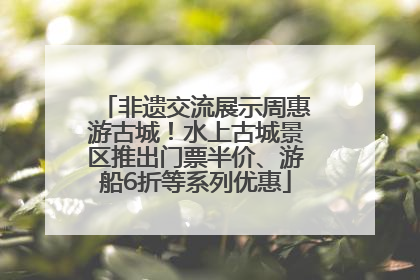非遗交流展示周惠游古城！水上古城景区推出门票半价、游船6折等系列优惠