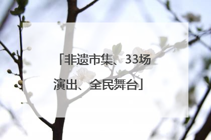 非遗市集、33场演出、全民舞台