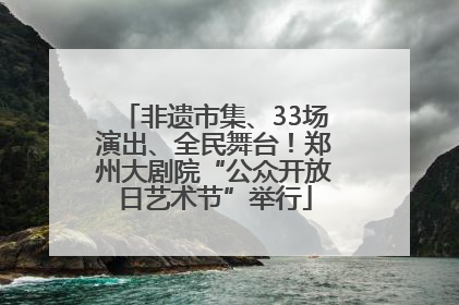 非遗市集、33场演出、全民舞台！郑州大剧院“公众开放日艺术节”举行