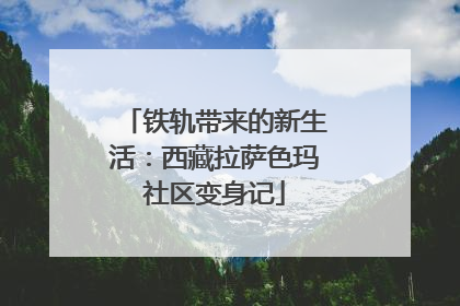 铁轨带来的新生活：西藏拉萨色玛社区变身记