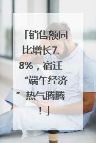 销售额同比增长7.8%，宿迁“端午经济”热气腾腾！