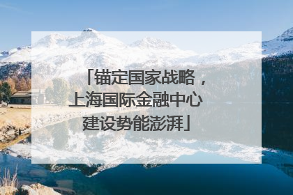 锚定国家战略，上海国际金融中心建设势能澎湃