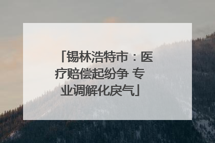 锡林浩特市：医疗赔偿起纷争 专业调解化戾气