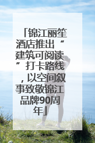 锦江丽笙酒店推出“建筑可阅读”打卡路线，以空间叙事致敬锦江品牌90周年